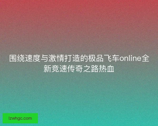围绕速度与激情打造的极品飞车online全新竞速传奇之路热血