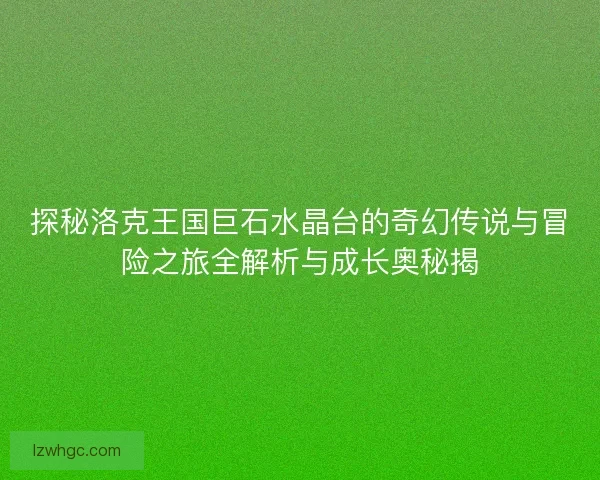 探秘洛克王国巨石水晶台的奇幻传说与冒险之旅全解析与成长奥秘揭