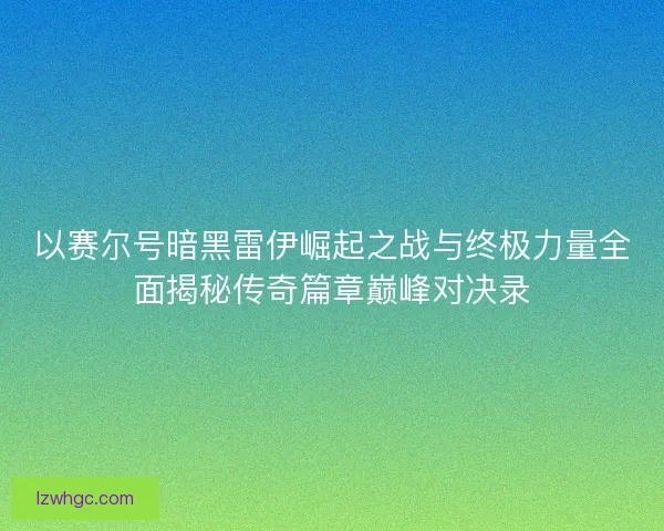 以赛尔号暗黑雷伊崛起之战与终极力量全面揭秘传奇篇章巅峰对决录