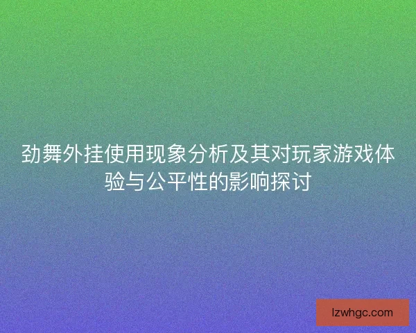 劲舞外挂使用现象分析及其对玩家游戏体验与公平性的影响探讨 劲舞外挂使用现象分析及其对玩家游戏体验与公平性的影响探讨