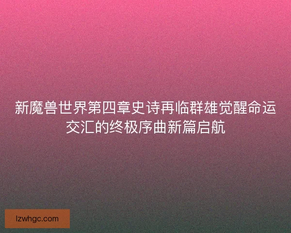 新魔兽世界第四章史诗再临群雄觉醒命运交汇的终极序曲新篇启航 新魔兽世界第四章史诗再临群雄觉醒命运交汇的终极序曲新篇启航