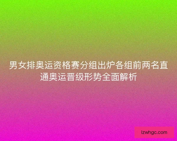 男女排奥运资格赛分组出炉各组前两名直通奥运晋级形势全面解析