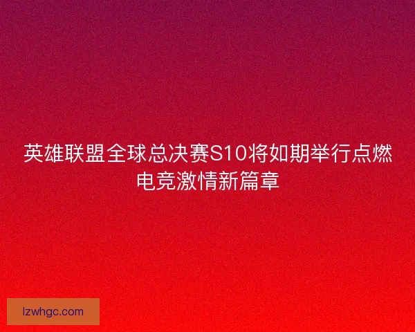 英雄联盟全球总决赛S10将如期举行点燃电竞激情新篇章