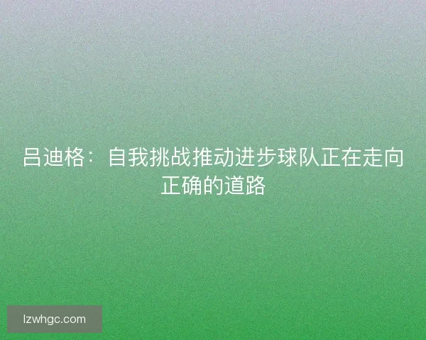 吕迪格：自我挑战推动进步球队正在走向正确的道路