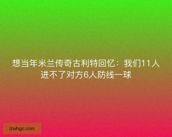 想当年米兰传奇古利特回忆：我们11人进不了对方6人防线一球