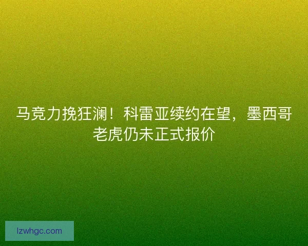 马竞力挽狂澜！科雷亚续约在望，墨西哥老虎仍未正式报价