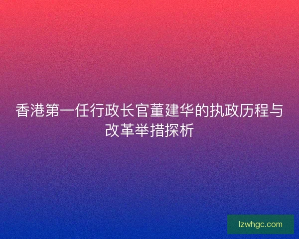 香港第一任行政长官董建华的执政历程与改革举措探析
