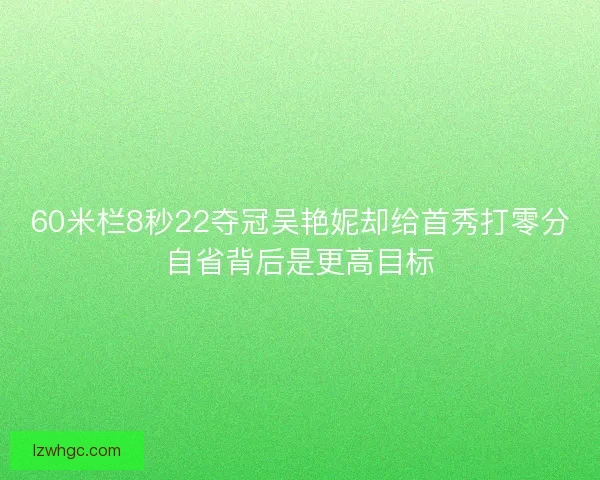 60米栏8秒22夺冠吴艳妮却给首秀打零分自省背后是更高目标