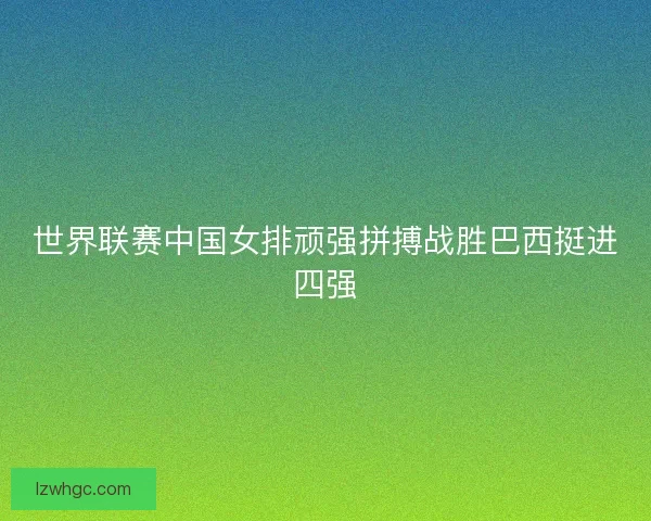 世界联赛中国女排顽强拼搏战胜巴西挺进四强 世界联赛中国女排顽强拼搏战胜巴西挺进四强