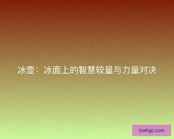 冰壶：冰面上的智慧较量与力量对决