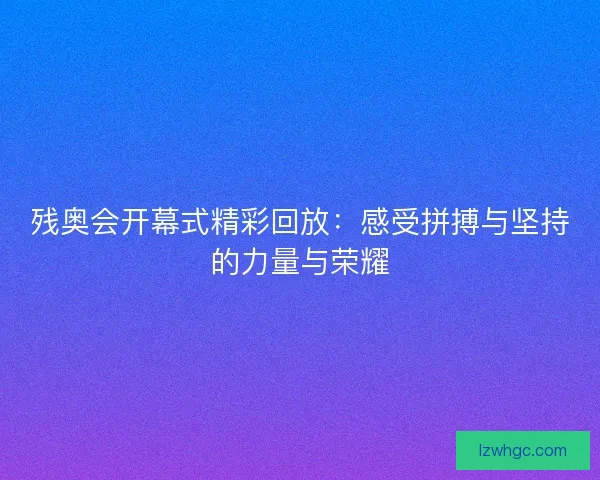 残奥会开幕式精彩回放：感受拼搏与坚持的力量与荣耀