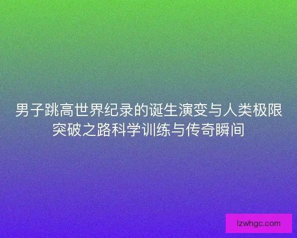 男子跳高世界纪录的诞生演变与人类极限突破之路科学训练与传奇瞬间 男子跳高世界纪录的诞生演变与人类极限突破之路科学训练与传奇瞬间