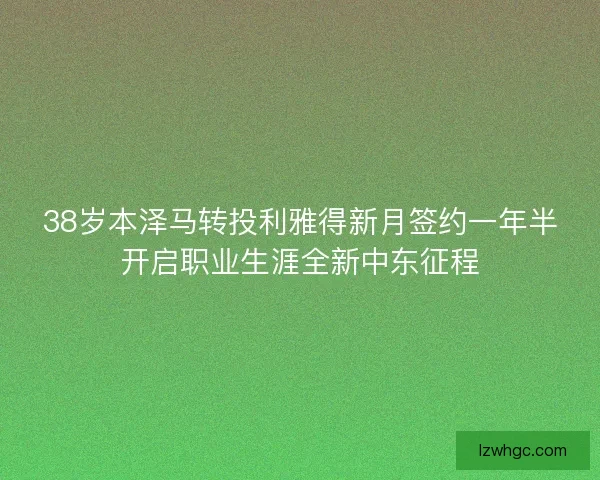 38岁本泽马转投利雅得新月签约一年半开启职业生涯全新中东征程