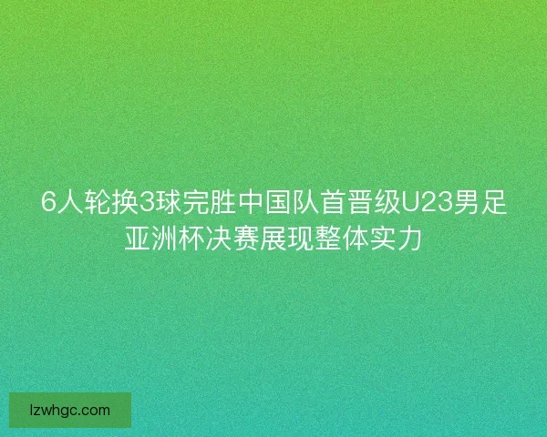 6人轮换3球完胜中国队首晋级U23男足亚洲杯决赛展现整体实力