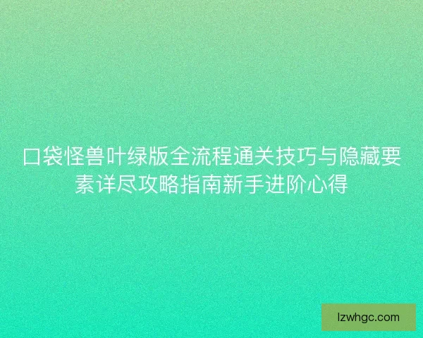 口袋怪兽叶绿版全流程通关技巧与隐藏要素详尽攻略指南新手进阶心得