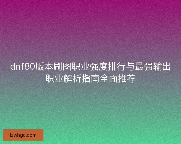 dnf80版本刷图职业强度排行与最强输出职业解析指南全面推荐