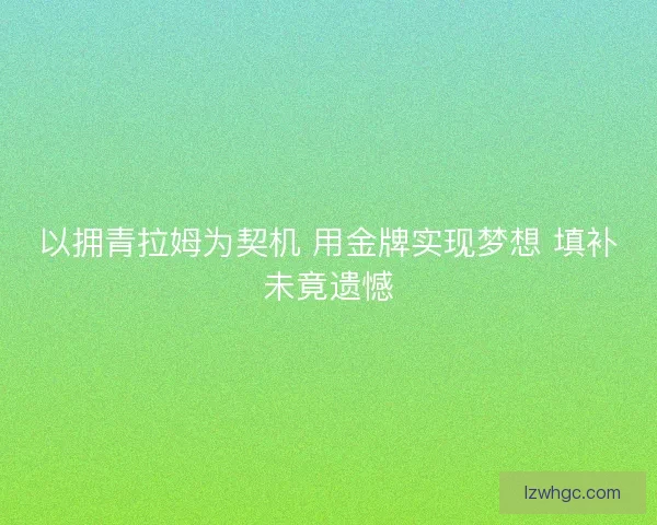 以拥青拉姆为契机 用金牌实现梦想 填补未竟遗憾 以拥青拉姆为契机 用金牌实现梦想 填补未竟遗憾