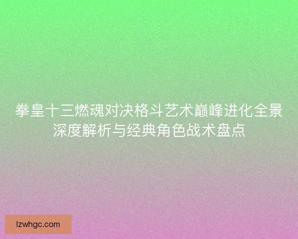 拳皇十三燃魂对决格斗艺术巅峰进化全景深度解析与经典角色战术盘点 拳皇十三燃魂对决格斗艺术巅峰进化全景深度解析与经典角色战术盘点