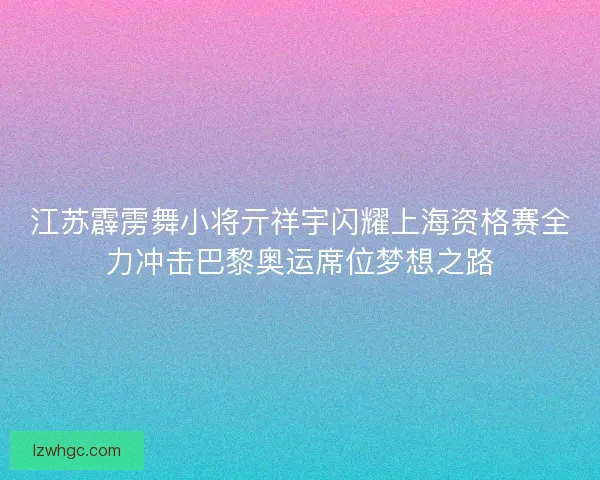 江苏霹雳舞小将亓祥宇闪耀上海资格赛全力冲击巴黎奥运席位梦想之路