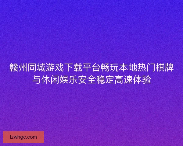 赣州同城游戏下载平台畅玩本地热门棋牌与休闲娱乐安全稳定高速体验 赣州同城游戏下载平台畅玩本地热门棋牌与休闲娱乐安全稳定高速体验