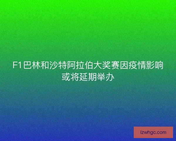 F1巴林和沙特阿拉伯大奖赛因疫情影响或将延期举办