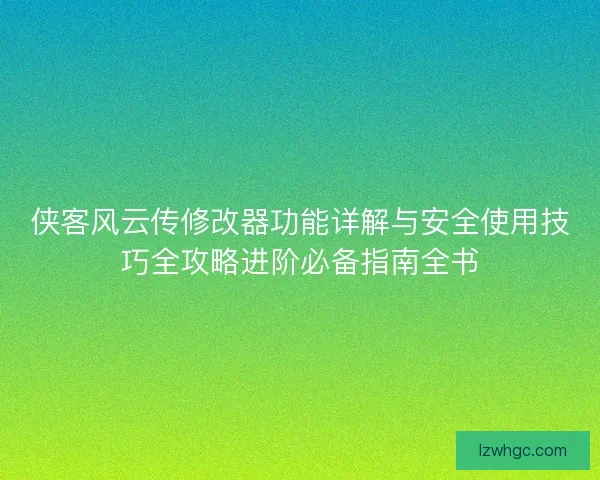 侠客风云传修改器功能详解与安全使用技巧全攻略进阶必备指南全书 侠客风云传修改器功能详解与安全使用技巧全攻略进阶必备指南全书