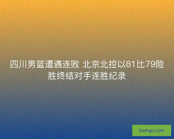 四川男篮遭遇连败 北京北控以81比79险胜终结对手连胜纪录