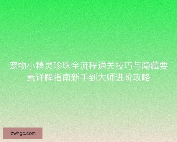 宠物小精灵珍珠全流程通关技巧与隐藏要素详解指南新手到大师进阶攻略 宠物小精灵珍珠全流程通关技巧与隐藏要素详解指南新手到大师进阶攻略