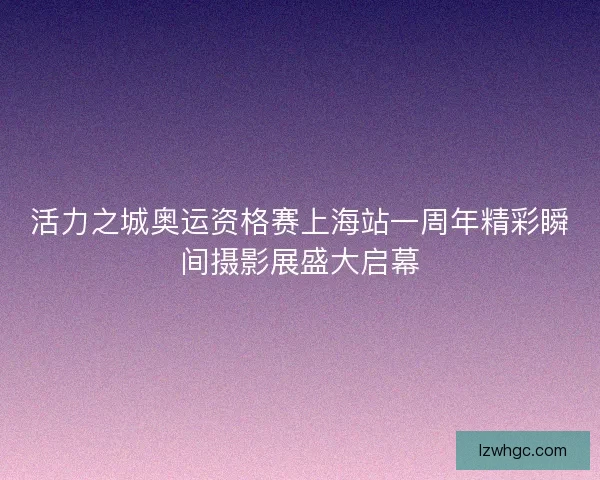 活力之城奥运资格赛上海站一周年精彩瞬间摄影展盛大启幕