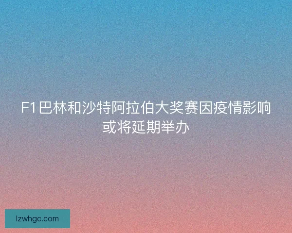F1巴林和沙特阿拉伯大奖赛因疫情影响或将延期举办 F1巴林和沙特阿拉伯大奖赛因疫情影响或将延期举办