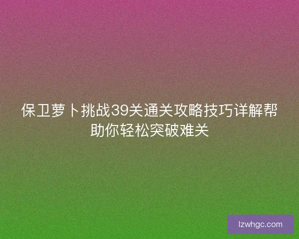保卫萝卜挑战39关通关攻略技巧详解帮助你轻松突破难关 保卫萝卜挑战39关通关攻略技巧详解帮助你轻松突破难关
