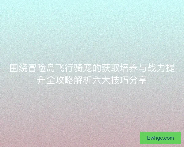 围绕冒险岛飞行骑宠的获取培养与战力提升全攻略解析六大技巧分享