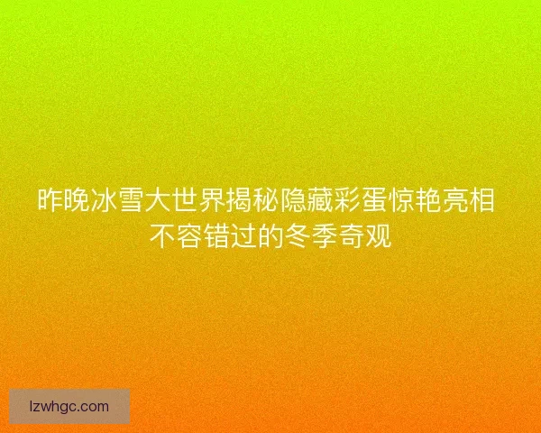 昨晚冰雪大世界揭秘隐藏彩蛋惊艳亮相 不容错过的冬季奇观