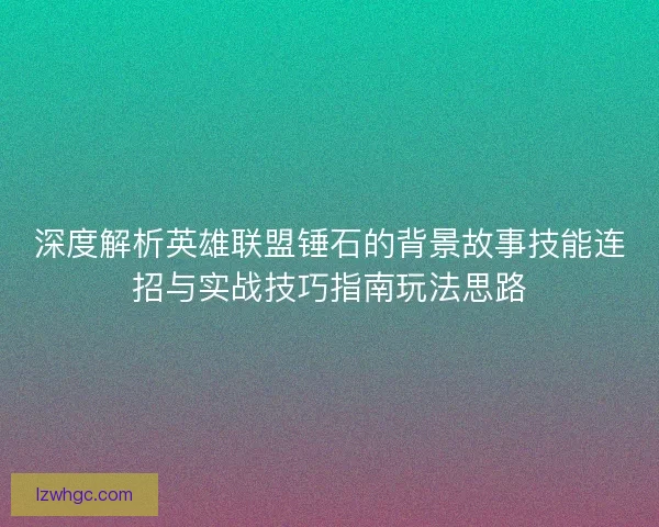 深度解析英雄联盟锤石的背景故事技能连招与实战技巧指南玩法思路