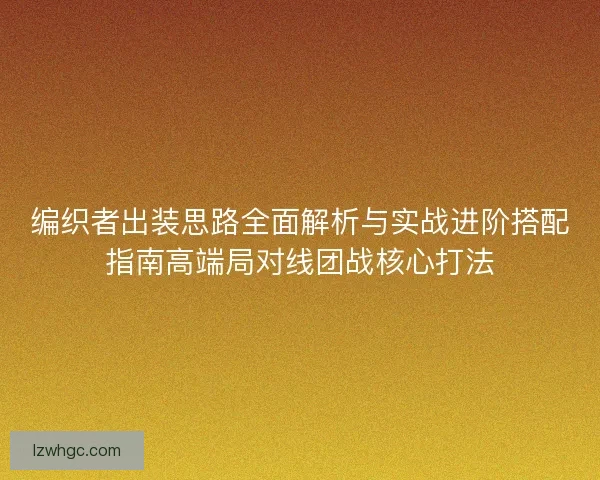 编织者出装思路全面解析与实战进阶搭配指南高端局对线团战核心打法