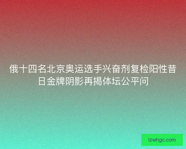 俄十四名北京奥运选手兴奋剂复检阳性昔日金牌阴影再揭体坛公平问