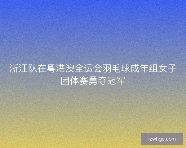 浙江队在粤港澳全运会羽毛球成年组女子团体赛勇夺冠军