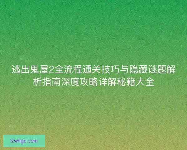 逃出鬼屋2全流程通关技巧与隐藏谜题解析指南深度攻略详解秘籍大全