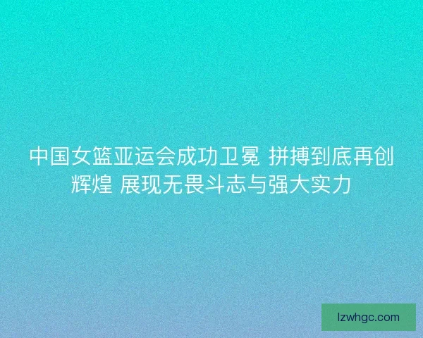 中国女篮亚运会成功卫冕 拼搏到底再创辉煌 展现无畏斗志与强大实力 中国女篮亚运会成功卫冕 拼搏到底再创辉煌 展现无畏斗志与强大实力