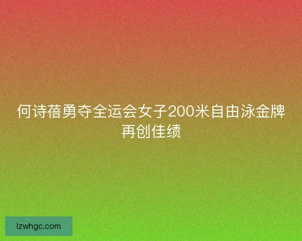 何诗蓓勇夺全运会女子200米自由泳金牌再创佳绩 何诗蓓勇夺全运会女子200米自由泳金牌再创佳绩