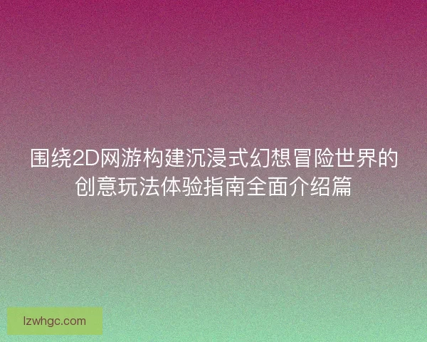围绕2D网游构建沉浸式幻想冒险世界的创意玩法体验指南全面介绍篇 围绕2D网游构建沉浸式幻想冒险世界的创意玩法体验指南全面介绍篇