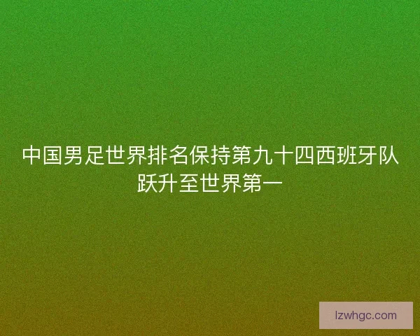 中国男足世界排名保持第九十四西班牙队跃升至世界第一