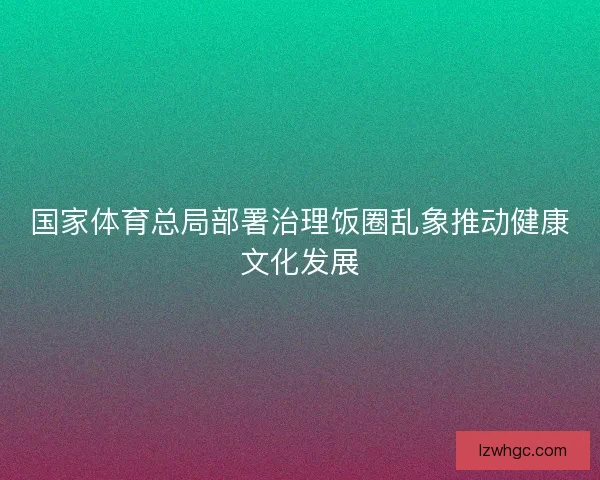 国家体育总局部署治理饭圈乱象推动健康文化发展