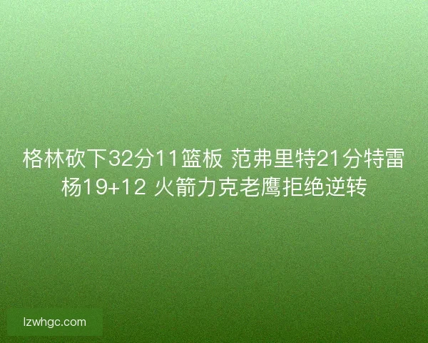 格林砍下32分11篮板 范弗里特21分特雷杨19+12 火箭力克老鹰拒绝逆转 格林砍下32分11篮板 范弗里特21分特雷杨19+12 火箭力克老鹰拒绝逆转