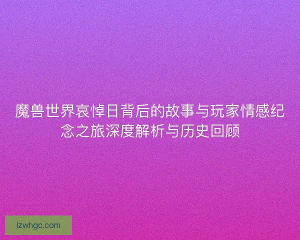 魔兽世界哀悼日背后的故事与玩家情感纪念之旅深度解析与历史回顾 魔兽世界哀悼日背后的故事与玩家情感纪念之旅深度解析与历史回顾
