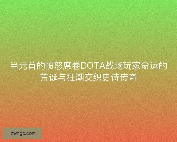 当元首的愤怒席卷DOTA战场玩家命运的荒诞与狂潮交织史诗传奇 当元首的愤怒席卷DOTA战场玩家命运的荒诞与狂潮交织史诗传奇